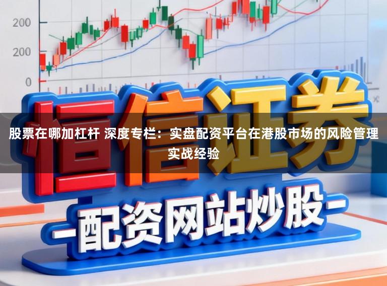 股票在哪加杠杆 深度专栏：实盘配资平台在港股市场的风险管理实战经验