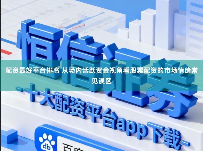 配资最好平台排名 从场内活跃资金视角看股票配资的市场情绪常见误区