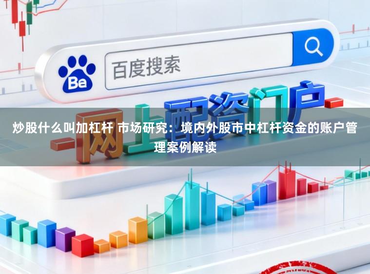 炒股什么叫加杠杆 市场研究：境内外股市中杠杆资金的账户管理案例解读