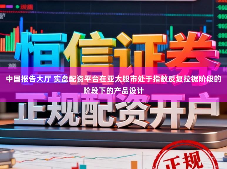 中国报告大厅 实盘配资平台在亚太股市处于指数反复拉锯阶段的阶段下的产品设计