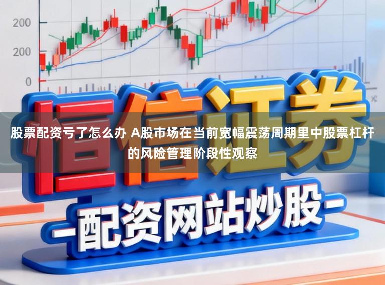 股票配资亏了怎么办 A股市场在当前宽幅震荡周期里中股票杠杆的风险管理阶段性观察