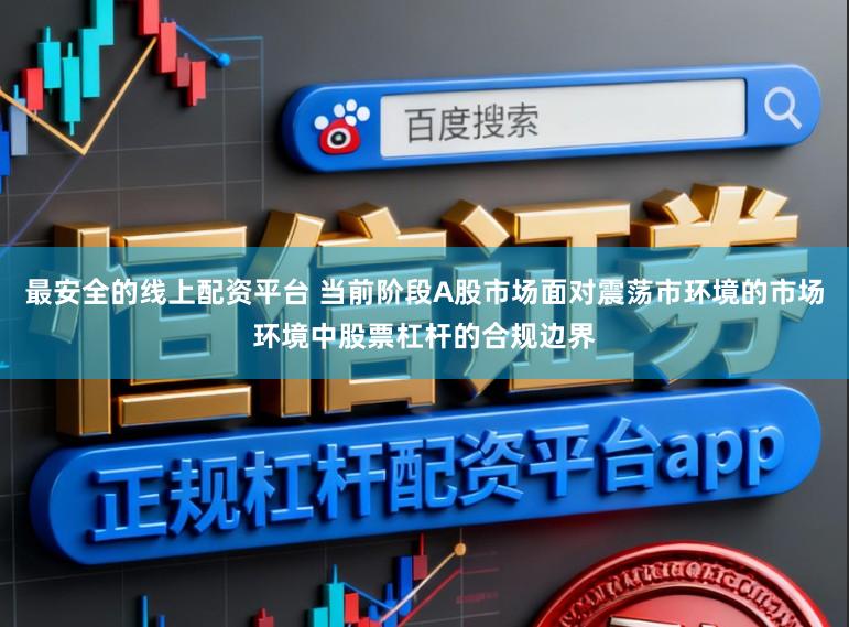 最安全的线上配资平台 当前阶段A股市场面对震荡市环境的市场环境中股票杠杆的合规边界
