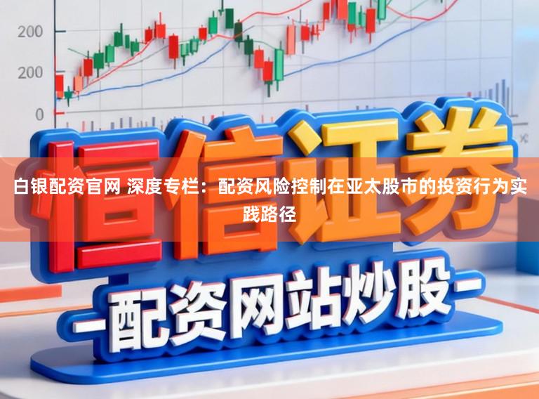 白银配资官网 深度专栏：配资风险控制在亚太股市的投资行为实践路径
