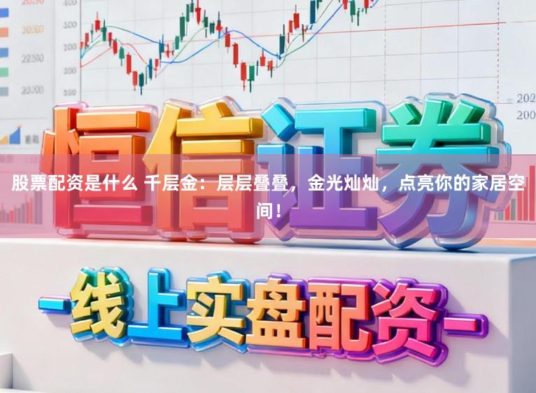 股票配资是什么 千层金：层层叠叠，金光灿灿，点亮你的家居空间！