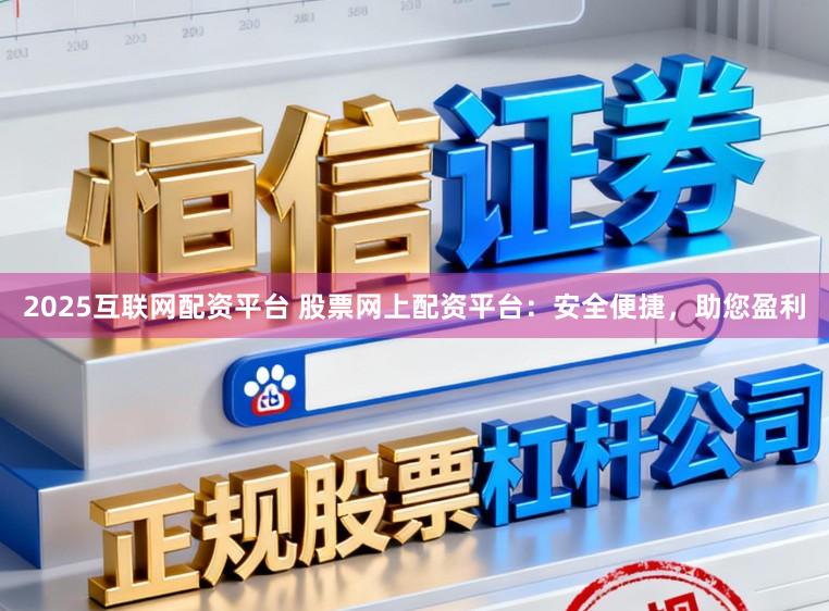 2025互联网配资平台 股票网上配资平台：安全便捷，助您盈利
