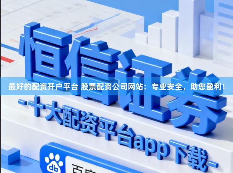 最好的配资开户平台 股票配资公司网站：专业安全，助您盈利！