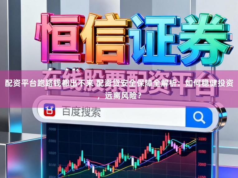 配资平台跑路钱都出不来 配资贷安全保障全解析：如何稳健投资，远离风险？