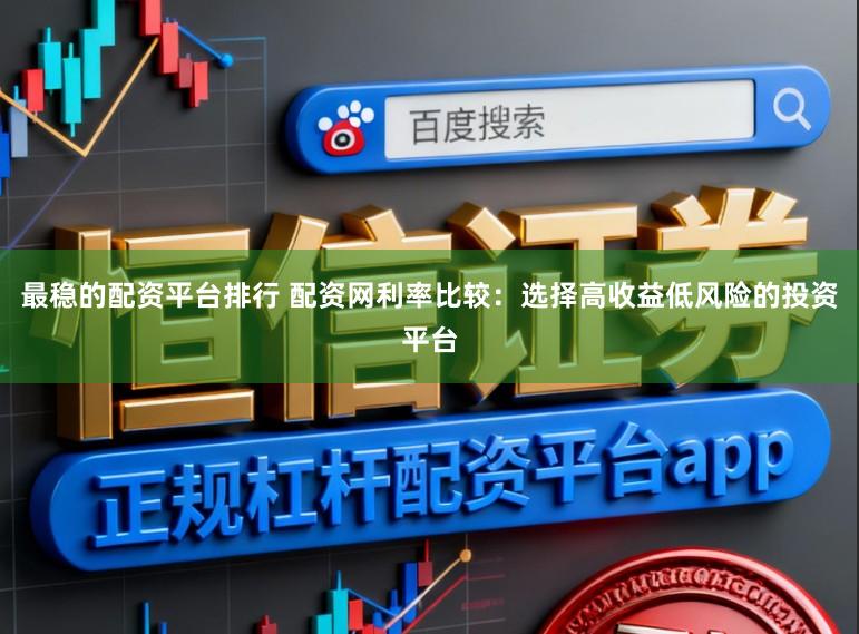 最稳的配资平台排行 配资网利率比较：选择高收益低风险的投资平台
