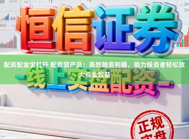 配资配金宝杠杆 配资贷产品：高效融资利器，助力投资者轻松放大资金效益