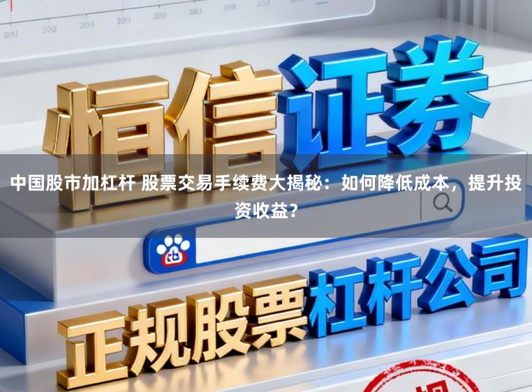 中国股市加杠杆 股票交易手续费大揭秘：如何降低成本，提升投资收益？