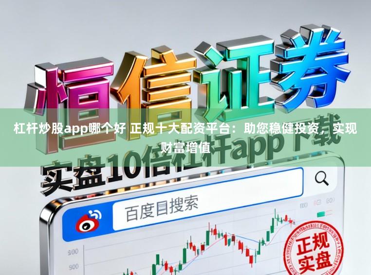 杠杆炒股app哪个好 正规十大配资平台：助您稳健投资，实现财富增值