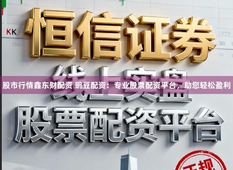 股市行情鑫东财配资 豌豆配资:专业股票配资平台,助您轻松盈利