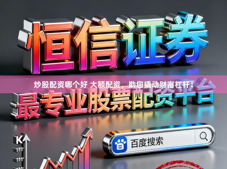 炒股配资哪个好 大额配资，助您撬动财富杠杆！