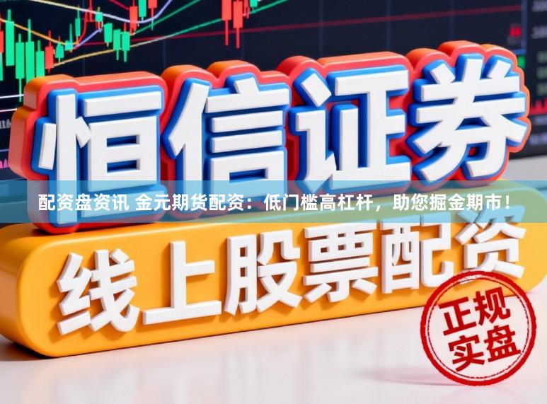 配资盘资讯 金元期货配资：低门槛高杠杆，助您掘金期市！