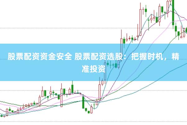 股票配资资金安全 股票配资选股：把握时机，精准投资
